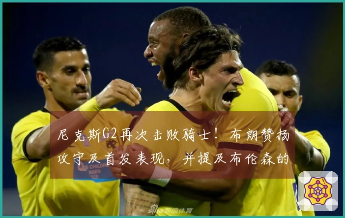 尼克斯G2再次击败骑士！布朗赞扬攻守及首发表现，并提及布伦森的实力！
